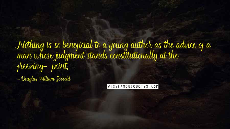 Douglas William Jerrold Quotes: Nothing is so beneficial to a young author as the advice of a man whose judgment stands constitutionally at the freezing-point.
