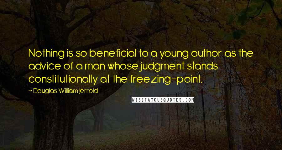 Douglas William Jerrold Quotes: Nothing is so beneficial to a young author as the advice of a man whose judgment stands constitutionally at the freezing-point.