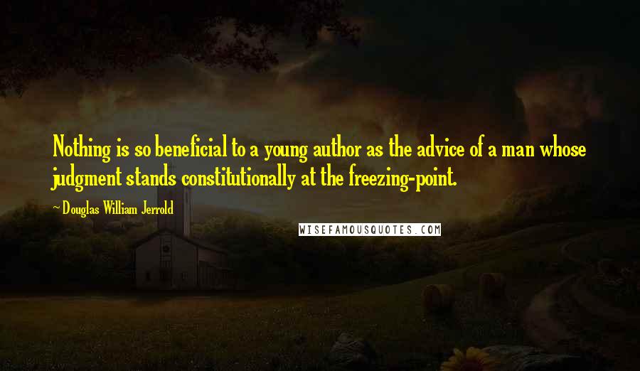 Douglas William Jerrold Quotes: Nothing is so beneficial to a young author as the advice of a man whose judgment stands constitutionally at the freezing-point.