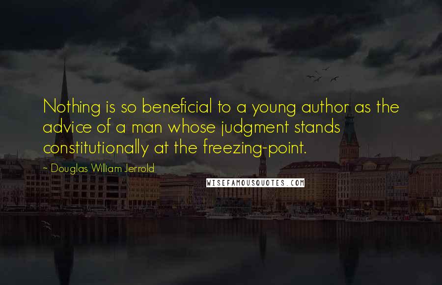 Douglas William Jerrold Quotes: Nothing is so beneficial to a young author as the advice of a man whose judgment stands constitutionally at the freezing-point.