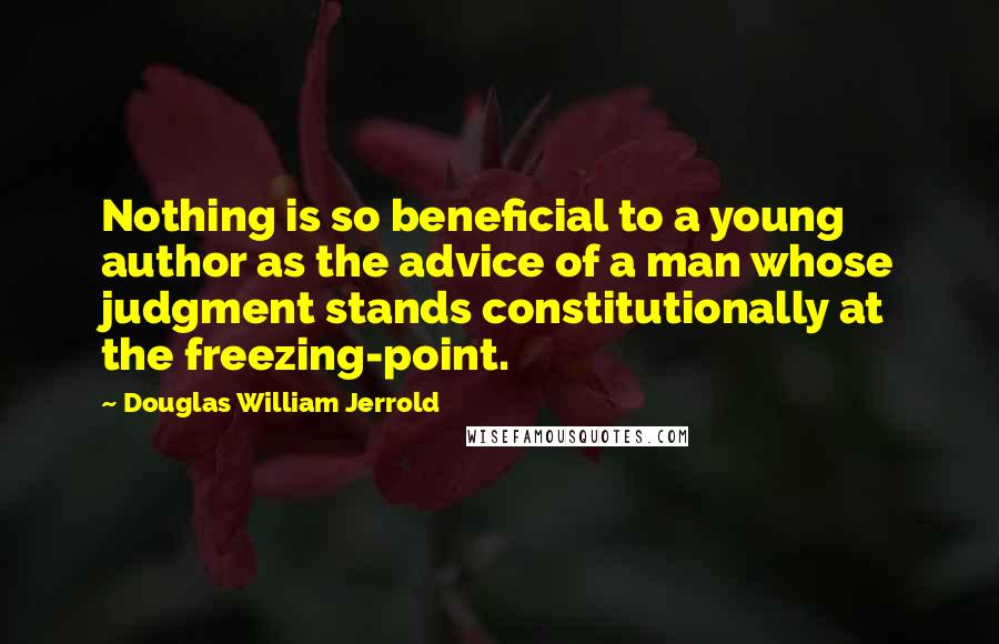 Douglas William Jerrold Quotes: Nothing is so beneficial to a young author as the advice of a man whose judgment stands constitutionally at the freezing-point.