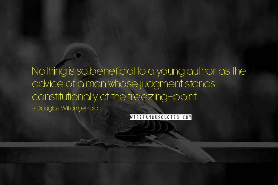 Douglas William Jerrold Quotes: Nothing is so beneficial to a young author as the advice of a man whose judgment stands constitutionally at the freezing-point.