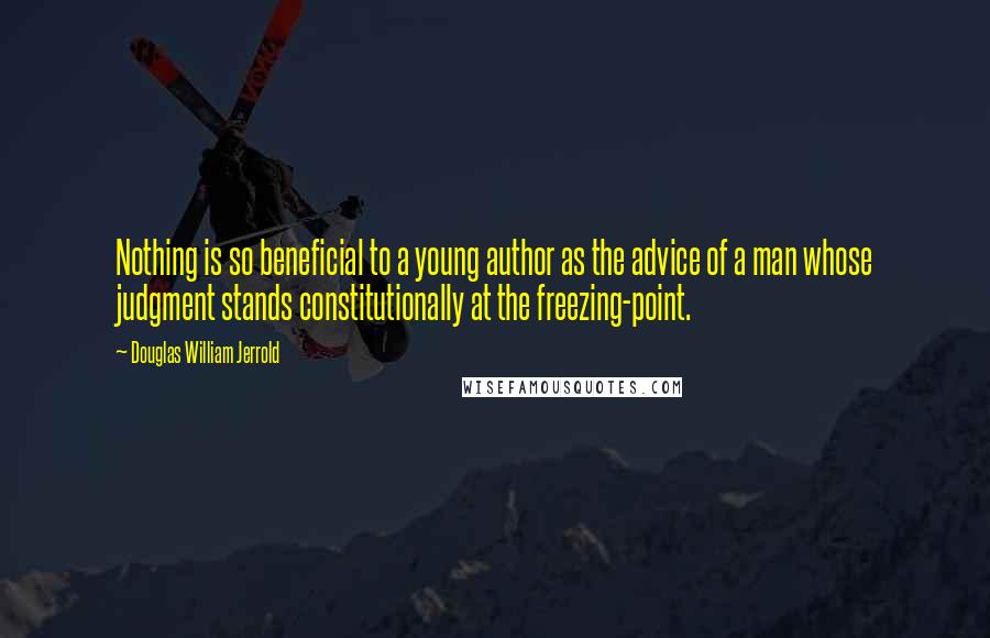 Douglas William Jerrold Quotes: Nothing is so beneficial to a young author as the advice of a man whose judgment stands constitutionally at the freezing-point.