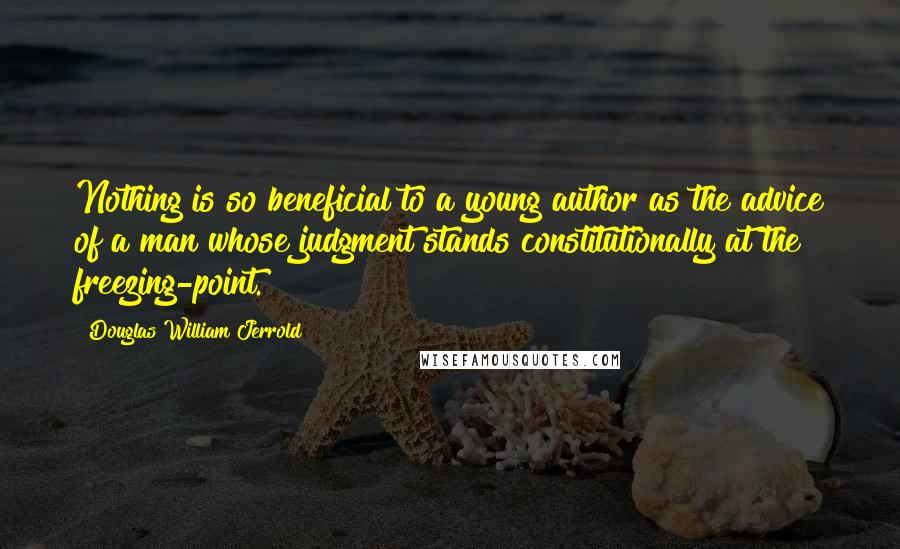 Douglas William Jerrold Quotes: Nothing is so beneficial to a young author as the advice of a man whose judgment stands constitutionally at the freezing-point.