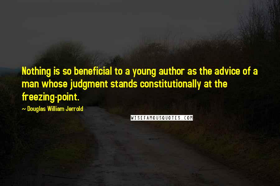 Douglas William Jerrold Quotes: Nothing is so beneficial to a young author as the advice of a man whose judgment stands constitutionally at the freezing-point.