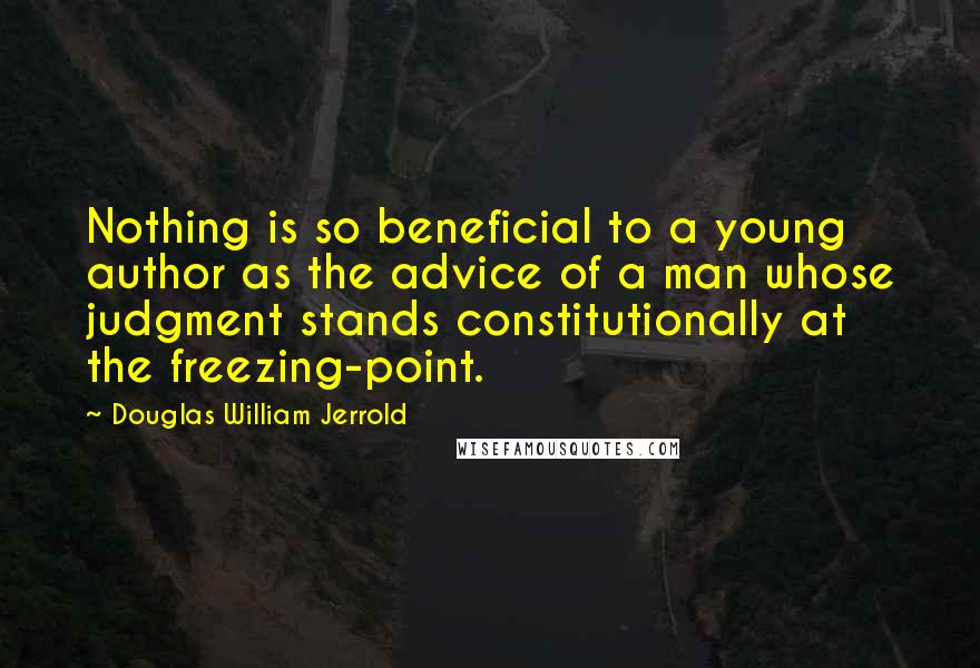 Douglas William Jerrold Quotes: Nothing is so beneficial to a young author as the advice of a man whose judgment stands constitutionally at the freezing-point.
