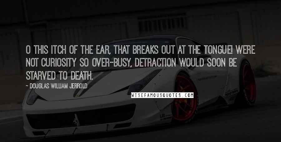 Douglas William Jerrold Quotes: O this itch of the ear, that breaks out at the tongue! Were not curiosity so over-busy, detraction would soon be starved to death.
