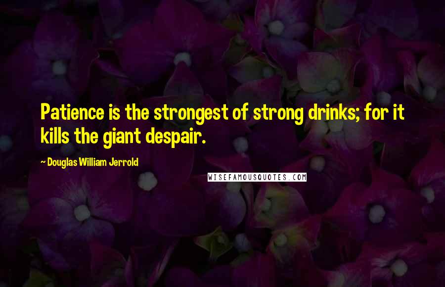 Douglas William Jerrold Quotes: Patience is the strongest of strong drinks; for it kills the giant despair.