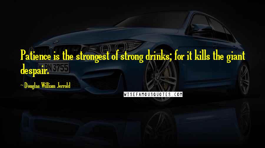 Douglas William Jerrold Quotes: Patience is the strongest of strong drinks; for it kills the giant despair.