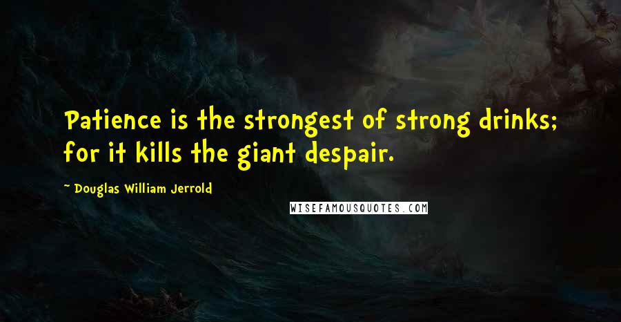 Douglas William Jerrold Quotes: Patience is the strongest of strong drinks; for it kills the giant despair.