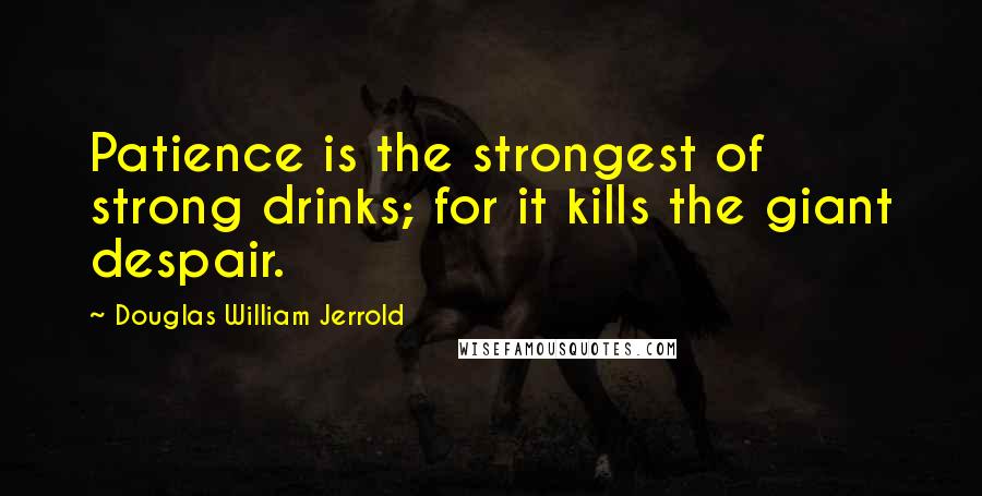 Douglas William Jerrold Quotes: Patience is the strongest of strong drinks; for it kills the giant despair.