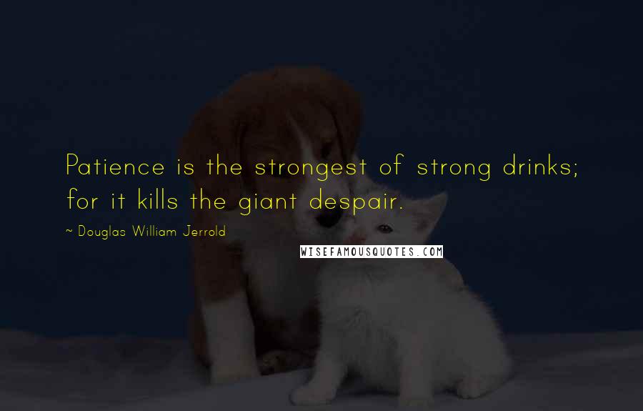 Douglas William Jerrold Quotes: Patience is the strongest of strong drinks; for it kills the giant despair.