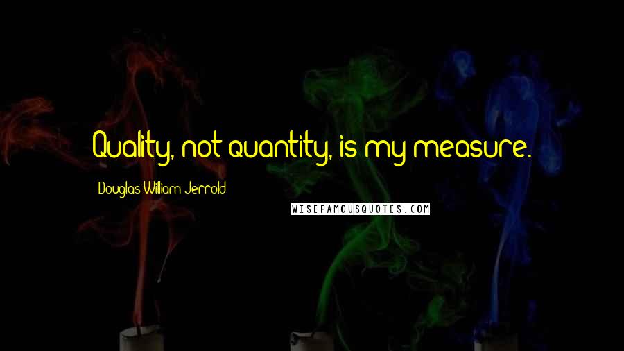 Douglas William Jerrold Quotes: Quality, not quantity, is my measure.
