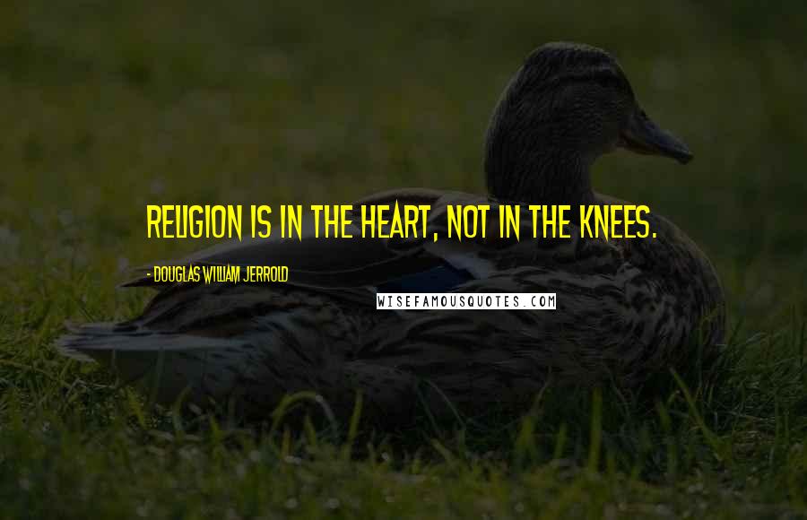 Douglas William Jerrold Quotes: Religion is in the heart, not in the knees.