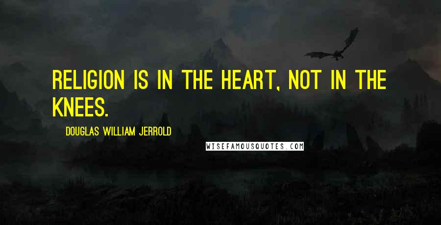 Douglas William Jerrold Quotes: Religion is in the heart, not in the knees.