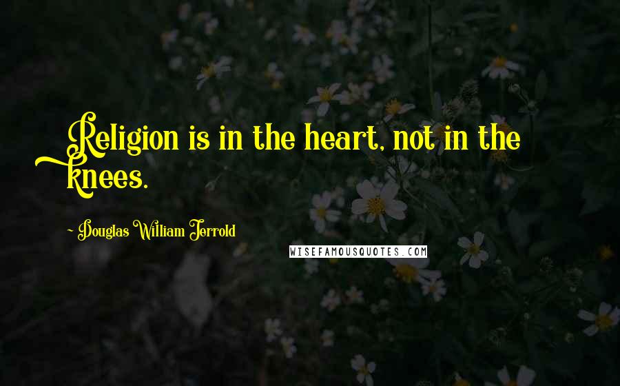 Douglas William Jerrold Quotes: Religion is in the heart, not in the knees.