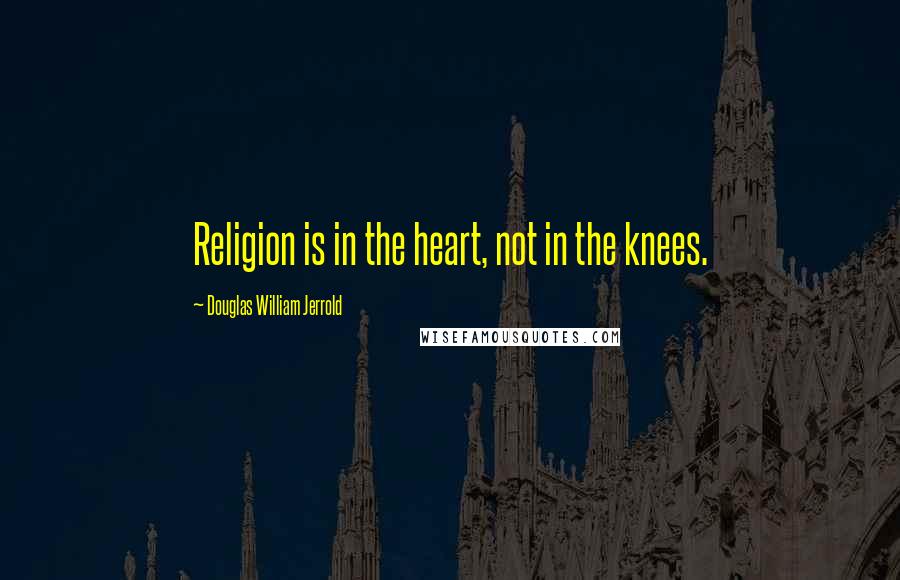 Douglas William Jerrold Quotes: Religion is in the heart, not in the knees.