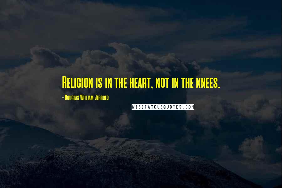 Douglas William Jerrold Quotes: Religion is in the heart, not in the knees.