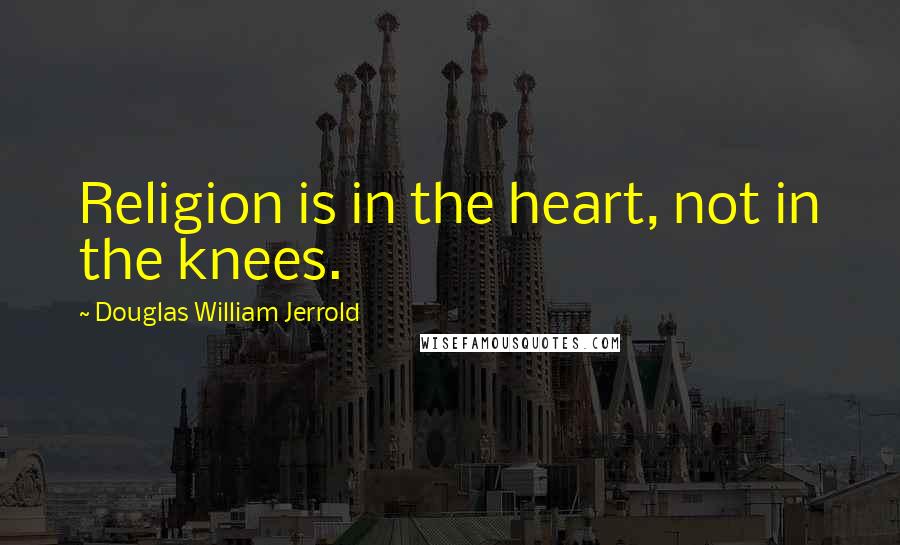 Douglas William Jerrold Quotes: Religion is in the heart, not in the knees.