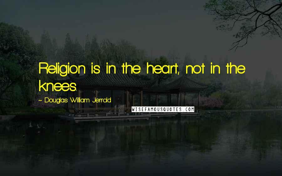 Douglas William Jerrold Quotes: Religion is in the heart, not in the knees.