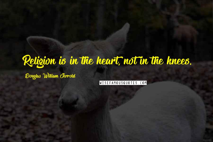 Douglas William Jerrold Quotes: Religion is in the heart, not in the knees.