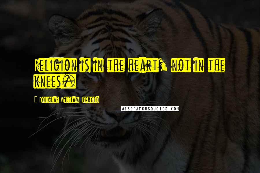 Douglas William Jerrold Quotes: Religion is in the heart, not in the knees.