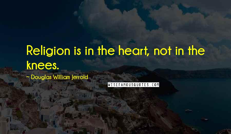 Douglas William Jerrold Quotes: Religion is in the heart, not in the knees.