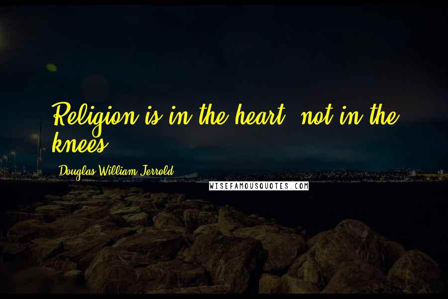 Douglas William Jerrold Quotes: Religion is in the heart, not in the knees.