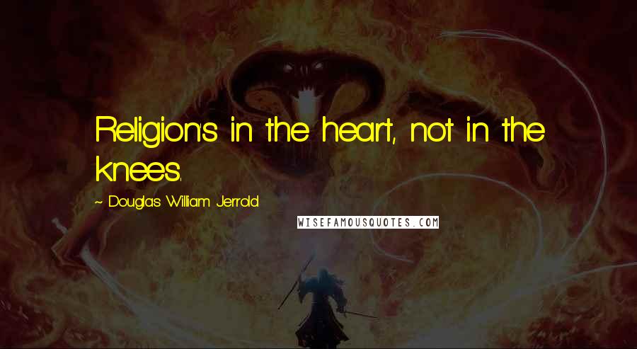 Douglas William Jerrold Quotes: Religion's in the heart, not in the knees.