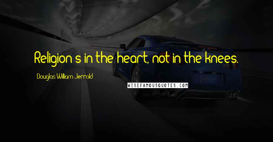 Douglas William Jerrold Quotes: Religion's in the heart, not in the knees.