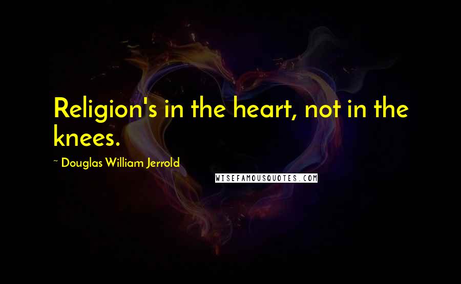 Douglas William Jerrold Quotes: Religion's in the heart, not in the knees.