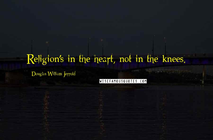 Douglas William Jerrold Quotes: Religion's in the heart, not in the knees.
