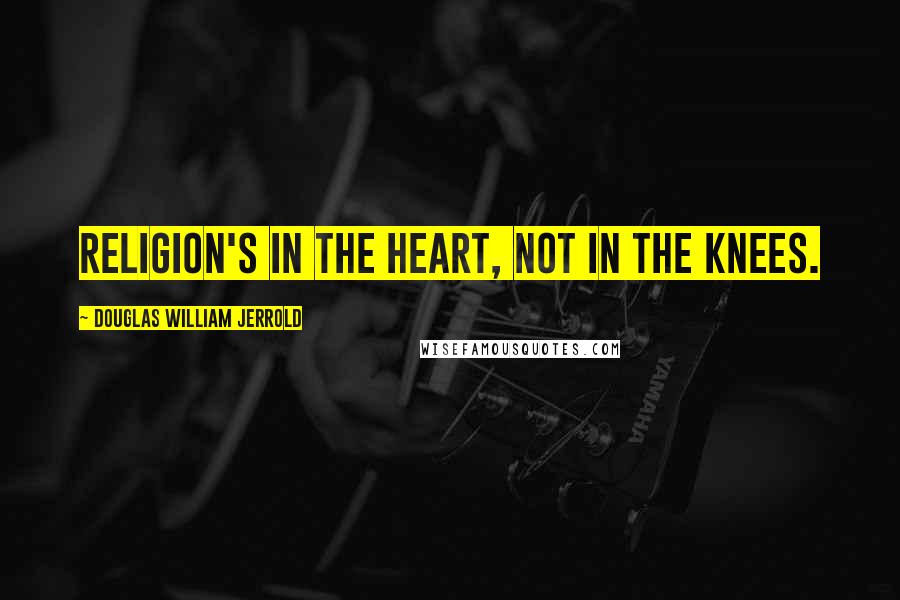 Douglas William Jerrold Quotes: Religion's in the heart, not in the knees.