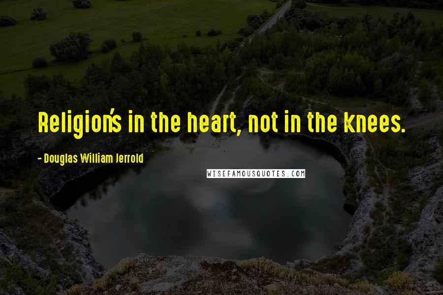Douglas William Jerrold Quotes: Religion's in the heart, not in the knees.