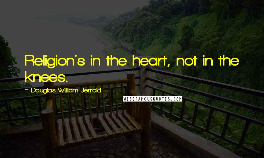 Douglas William Jerrold Quotes: Religion's in the heart, not in the knees.