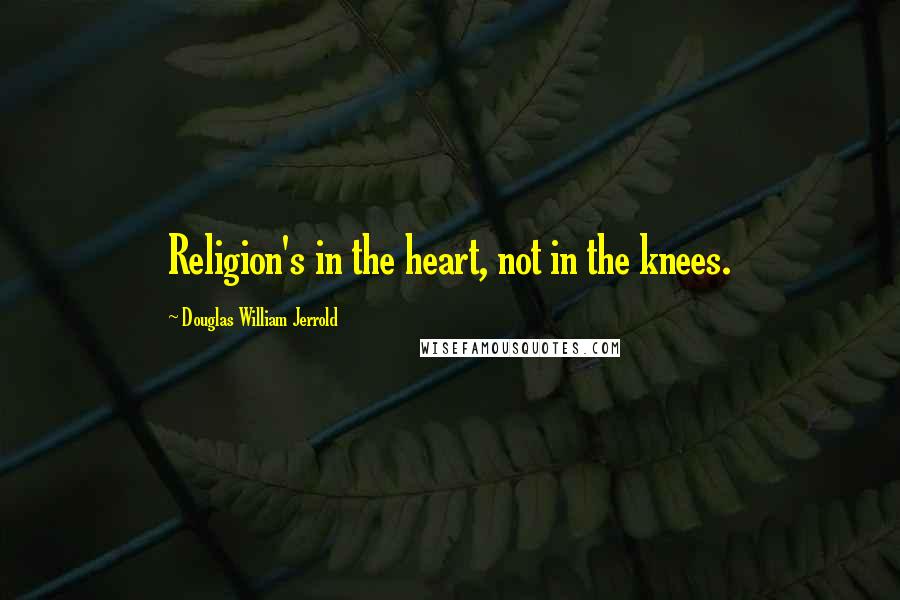 Douglas William Jerrold Quotes: Religion's in the heart, not in the knees.