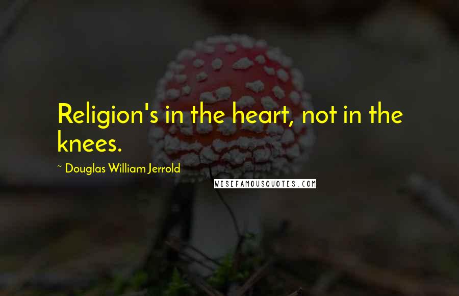 Douglas William Jerrold Quotes: Religion's in the heart, not in the knees.