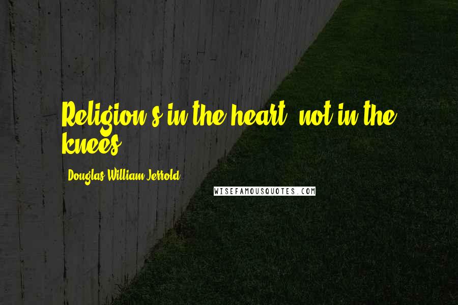 Douglas William Jerrold Quotes: Religion's in the heart, not in the knees.