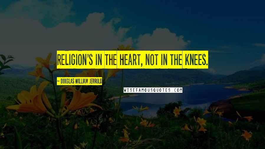 Douglas William Jerrold Quotes: Religion's in the heart, not in the knees.