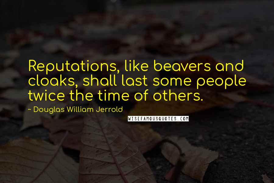 Douglas William Jerrold Quotes: Reputations, like beavers and cloaks, shall last some people twice the time of others.