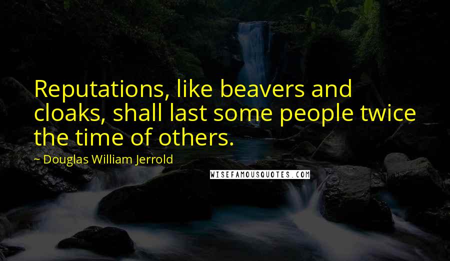 Douglas William Jerrold Quotes: Reputations, like beavers and cloaks, shall last some people twice the time of others.
