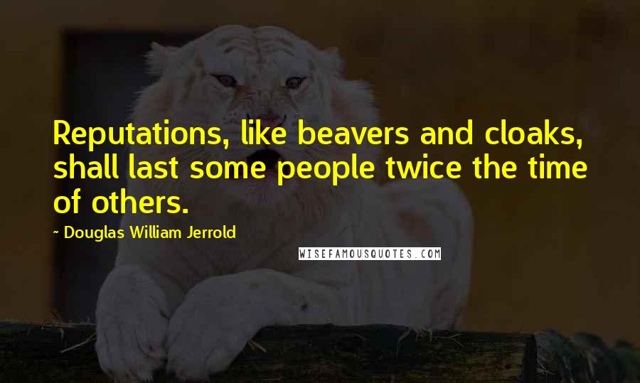 Douglas William Jerrold Quotes: Reputations, like beavers and cloaks, shall last some people twice the time of others.