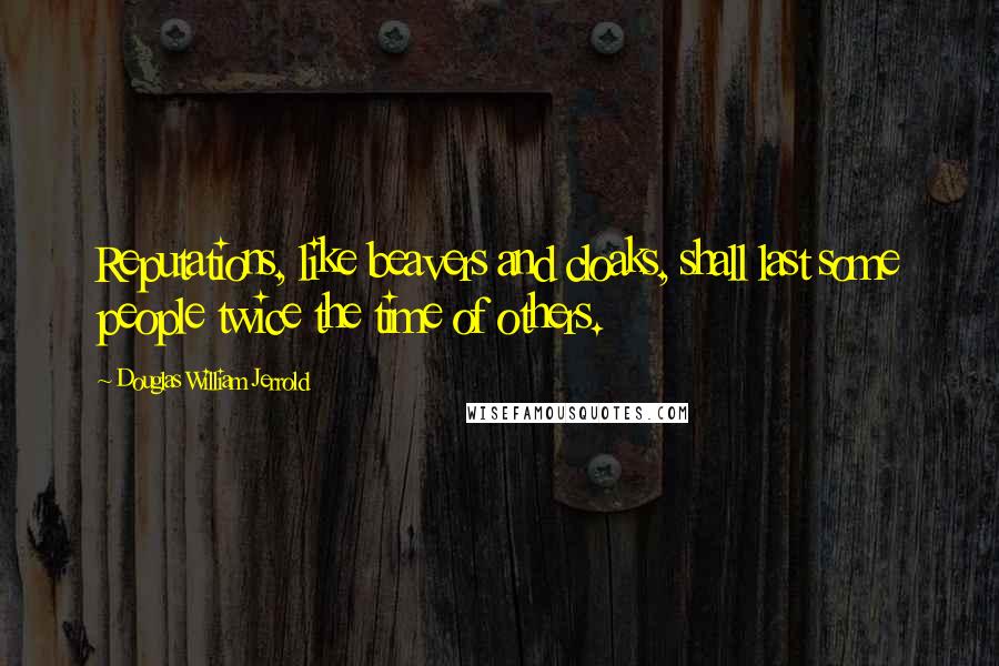 Douglas William Jerrold Quotes: Reputations, like beavers and cloaks, shall last some people twice the time of others.