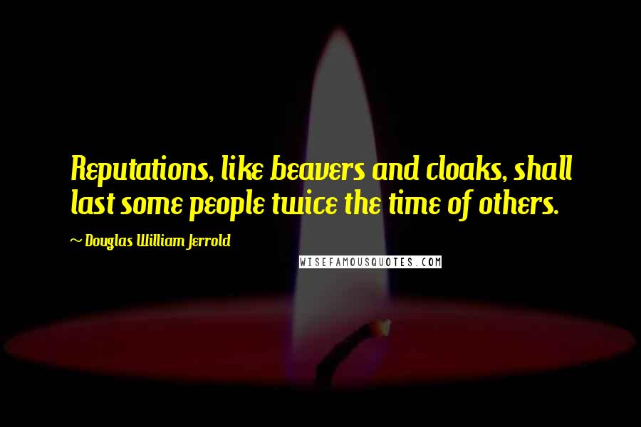 Douglas William Jerrold Quotes: Reputations, like beavers and cloaks, shall last some people twice the time of others.