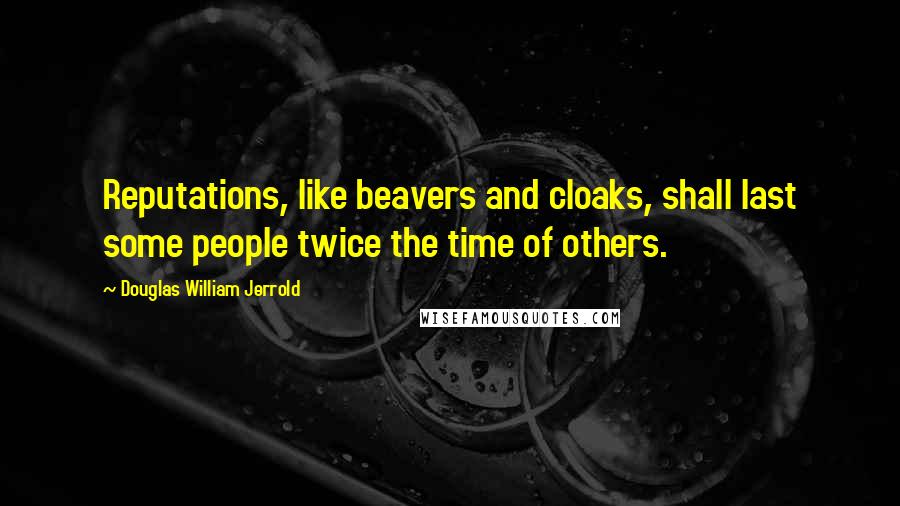 Douglas William Jerrold Quotes: Reputations, like beavers and cloaks, shall last some people twice the time of others.