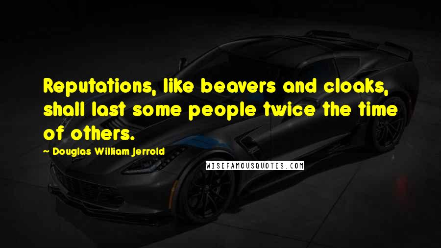 Douglas William Jerrold Quotes: Reputations, like beavers and cloaks, shall last some people twice the time of others.