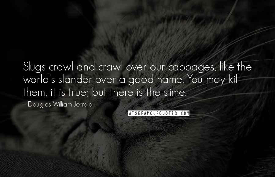 Douglas William Jerrold Quotes: Slugs crawl and crawl over our cabbages, like the world's slander over a good name. You may kill them, it is true; but there is the slime.