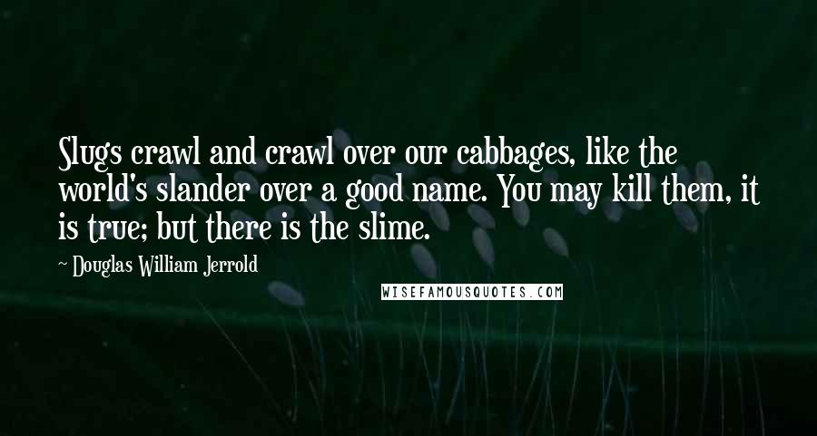 Douglas William Jerrold Quotes: Slugs crawl and crawl over our cabbages, like the world's slander over a good name. You may kill them, it is true; but there is the slime.