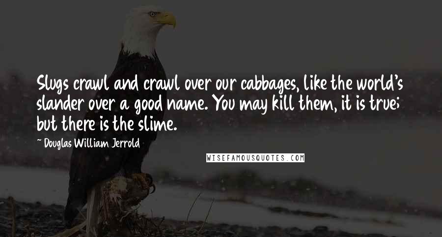 Douglas William Jerrold Quotes: Slugs crawl and crawl over our cabbages, like the world's slander over a good name. You may kill them, it is true; but there is the slime.
