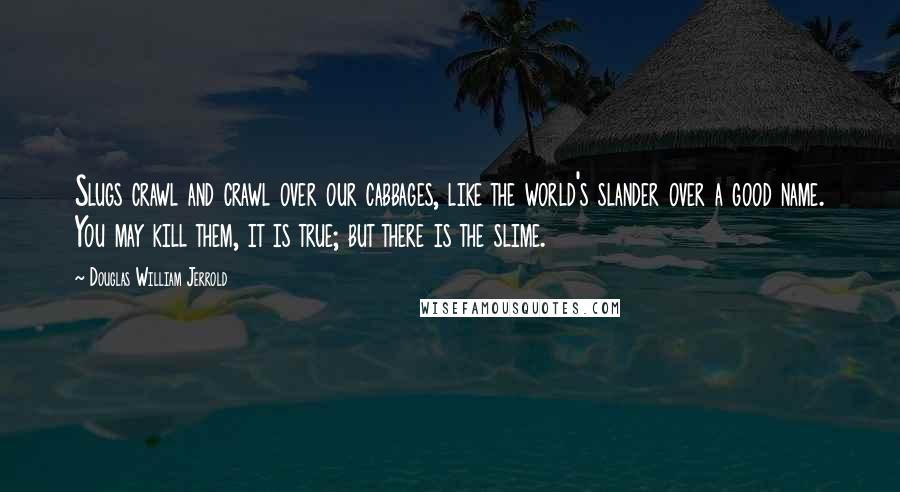 Douglas William Jerrold Quotes: Slugs crawl and crawl over our cabbages, like the world's slander over a good name. You may kill them, it is true; but there is the slime.